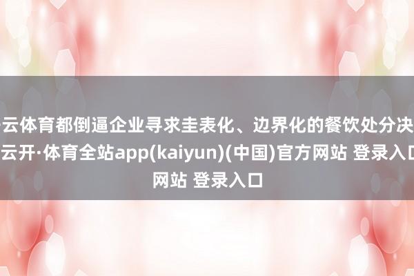 开云体育都倒逼企业寻求圭表化、边界化的餐饮处分决策-云开·体育全站app(kaiyun)(中国)官方网站 登录入口