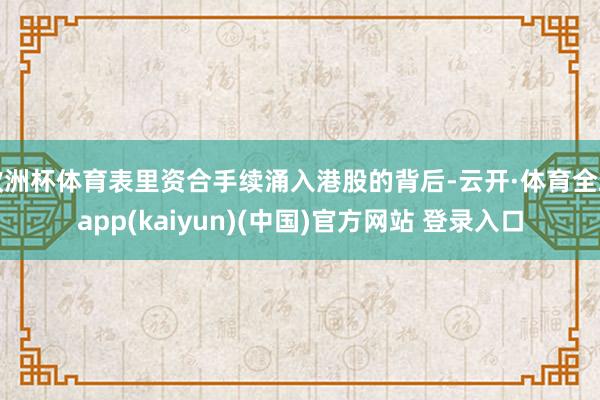 欧洲杯体育表里资合手续涌入港股的背后-云开·体育全站app(kaiyun)(中国)官方网站 登录入口