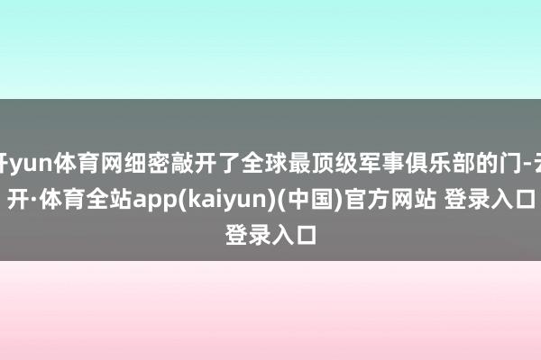 开yun体育网细密敲开了全球最顶级军事俱乐部的门-云开·体育全站app(kaiyun)(中国)官方网站 登录入口