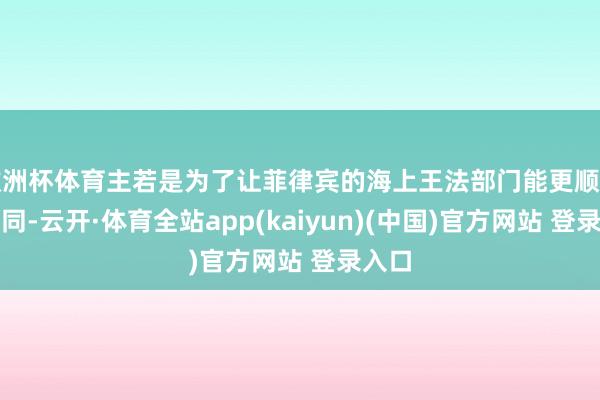欧洲杯体育主若是为了让菲律宾的海上王法部门能更顺畅地伙同-云开·体育全站app(kaiyun)(中国)官方网站 登录入口