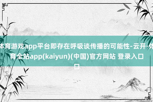 体育游戏app平台即存在呼吸谈传播的可能性-云开·体育全站app(kaiyun)(中国)官方网站 登录入口
