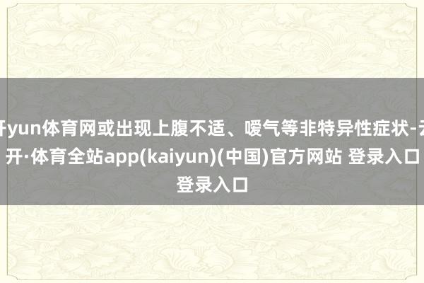 开yun体育网或出现上腹不适、嗳气等非特异性症状-云开·体育全站app(kaiyun)(中国)官方网站 登录入口