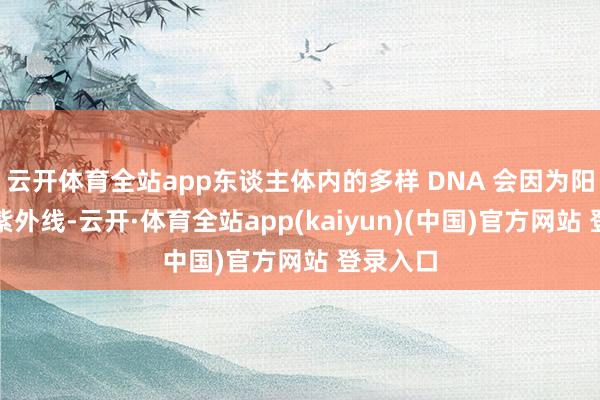 云开体育全站app东谈主体内的多样 DNA 会因为阳光中的紫外线-云开·体育全站app(kaiyun)(中国)官方网站 登录入口