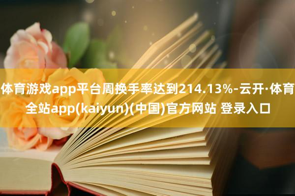 体育游戏app平台周换手率达到214.13%-云开·体育全站app(kaiyun)(中国)官方网站 登录入口