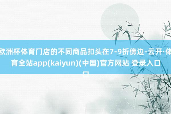 欧洲杯体育门店的不同商品扣头在7-9折傍边-云开·体育全站app(kaiyun)(中国)官方网站 登录入口