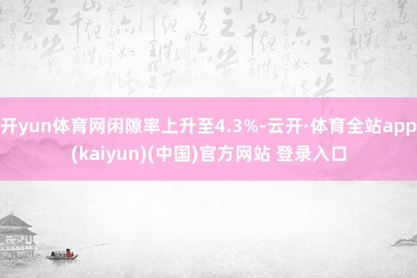 开yun体育网闲隙率上升至4.3%-云开·体育全站app(kaiyun)(中国)官方网站 登录入口