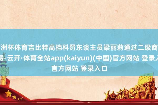 欧洲杯体育吉比特高档科罚东谈主员梁丽莉通过二级商场交易-云开·体育全站app(kaiyun)(中国)官方网站 登录入口
