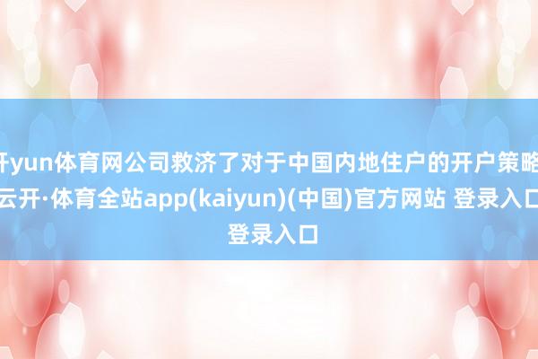 开yun体育网公司救济了对于中国内地住户的开户策略-云开·体育全站app(kaiyun)(中国)官方网站 登录入口
