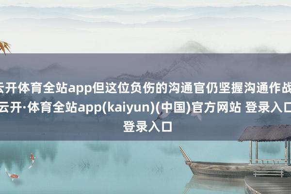 云开体育全站app但这位负伤的沟通官仍坚握沟通作战-云开·体育全站app(kaiyun)(中国)官方网站 登录入口