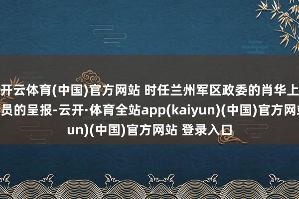 开云体育(中国)官方网站 时任兰州军区政委的肖华上将听到警卫员的呈报-云开·体育全站app(kaiyun)(中国)官方网站 登录入口