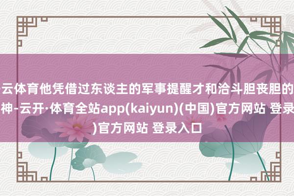 开云体育他凭借过东谈主的军事提醒才和洽斗胆丧胆的构兵精神-云开·体育全站app(kaiyun)(中国)官方网站 登录入口