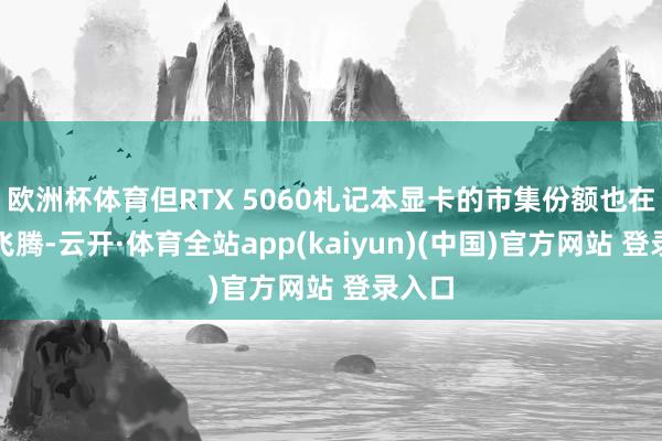 欧洲杯体育但RTX 5060札记本显卡的市集份额也在稳步飞腾-云开·体育全站app(kaiyun)(中国)官方网站 登录入口