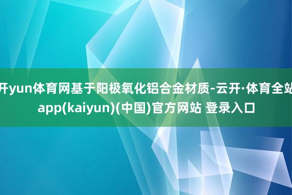 开yun体育网基于阳极氧化铝合金材质-云开·体育全站app(kaiyun)(中国)官方网站 登录入口